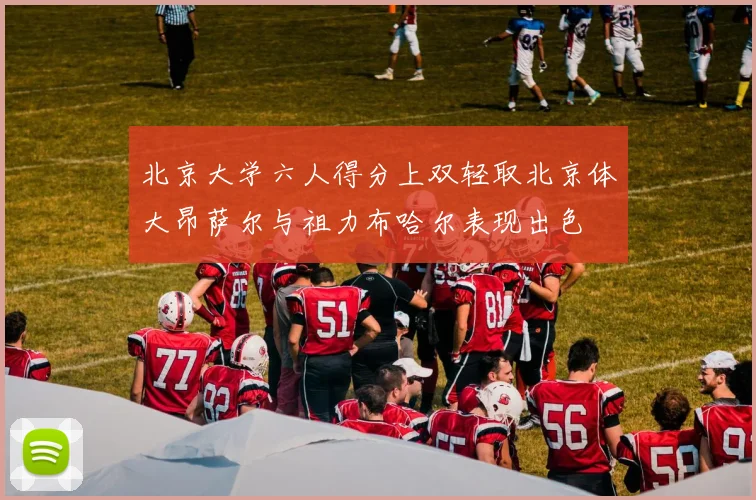 北京大学六人得分上双轻取北京体大昂萨尔与祖力布哈尔表现出色