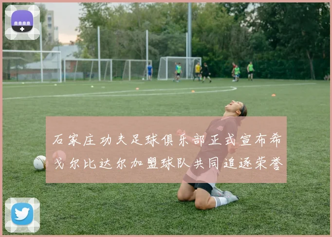 石家庄功夫足球俱乐部正式宣布希戈尔比达尔加盟球队共同追逐荣誉