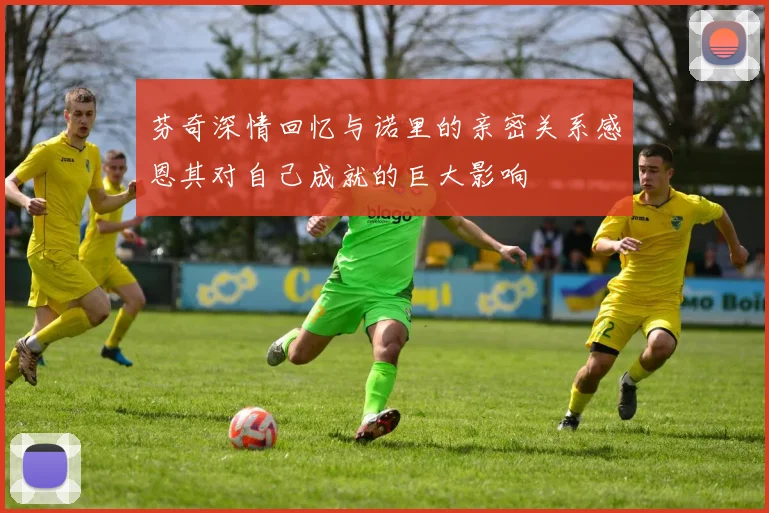 芬奇深情回忆与诺里的亲密关系感恩其对自己成就的巨大影响