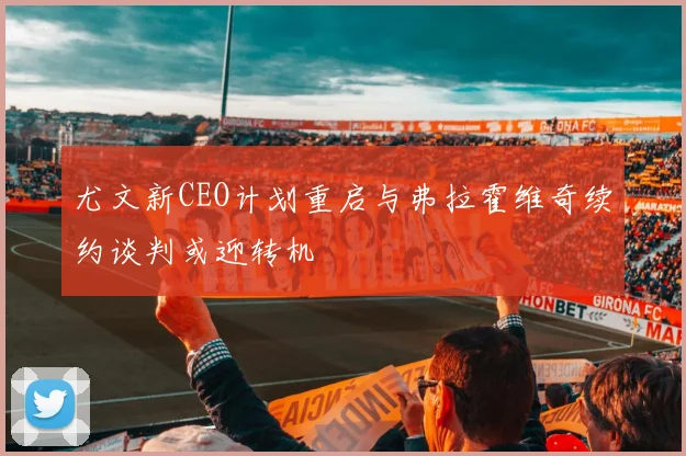 尤文新CEO计划重启与弗拉霍维奇续约谈判或迎转机
