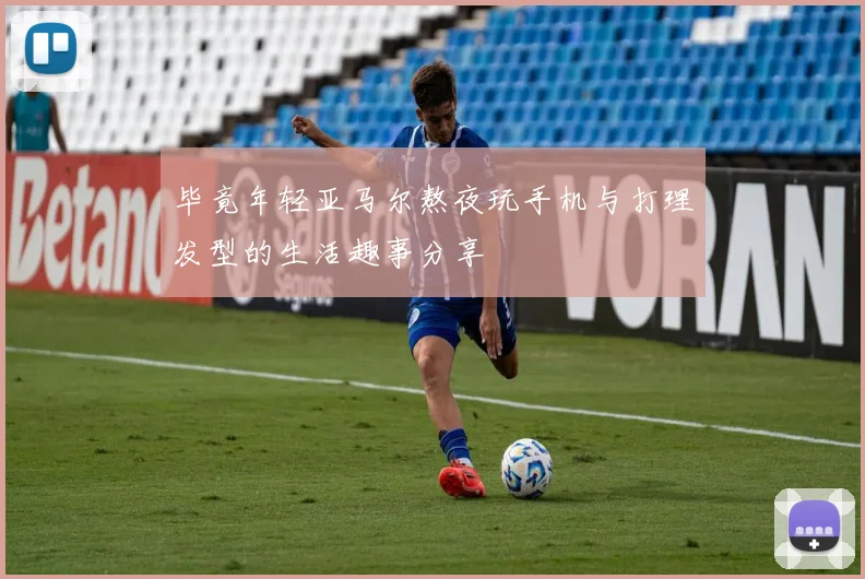 毕竟年轻亚马尔熬夜玩手机与打理发型的生活趣事分享