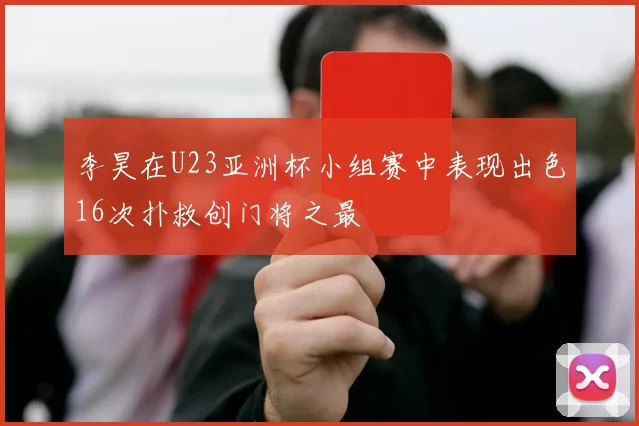 李昊在U23亚洲杯小组赛中表现出色16次扑救创门将之最