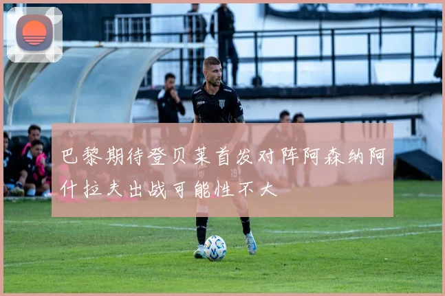 巴黎期待登贝莱首发对阵阿森纳阿什拉夫出战可能性不大