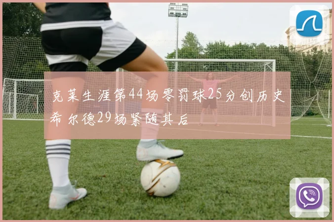 克莱生涯第44场零罚球25分创历史希尔德29场紧随其后