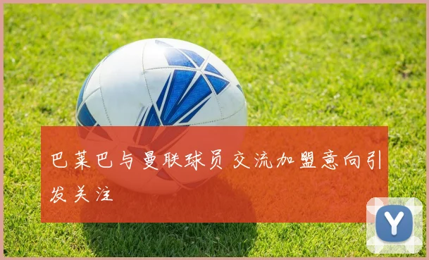 巴莱巴与曼联球员交流加盟意向引发关注