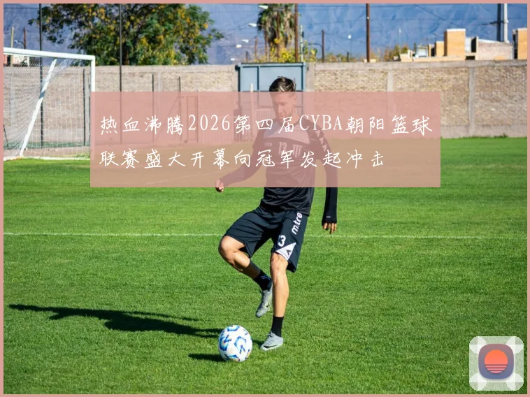 热血沸腾2026第四届CYBA朝阳篮球联赛盛大开幕向冠军发起冲击