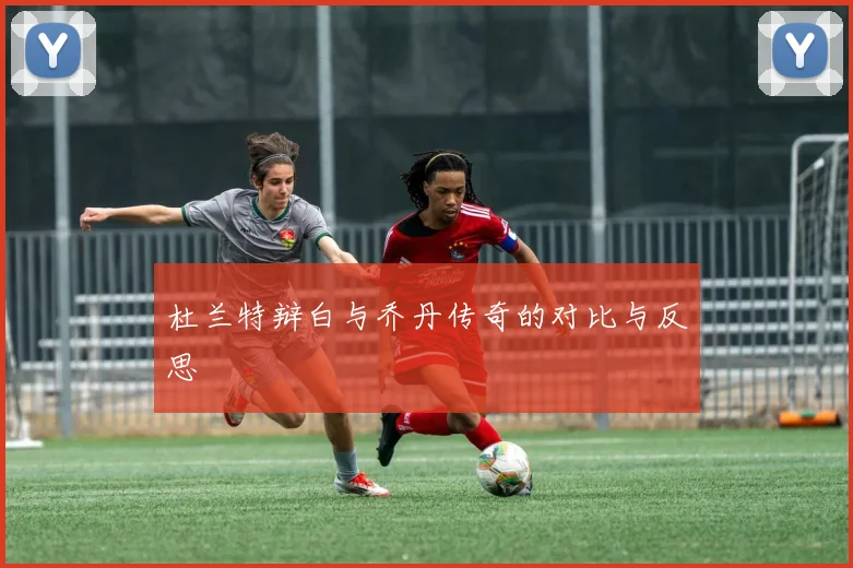 杜兰特辩白与乔丹传奇的对比与反思