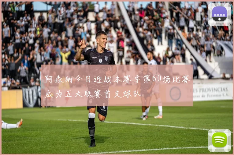 阿森纳今日迎战本赛季第60场比赛成为五大联赛首支球队