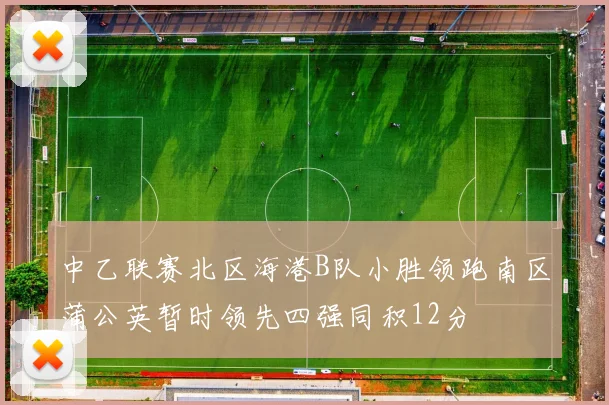 中乙联赛北区海港B队小胜领跑南区蒲公英暂时领先四强同积12分