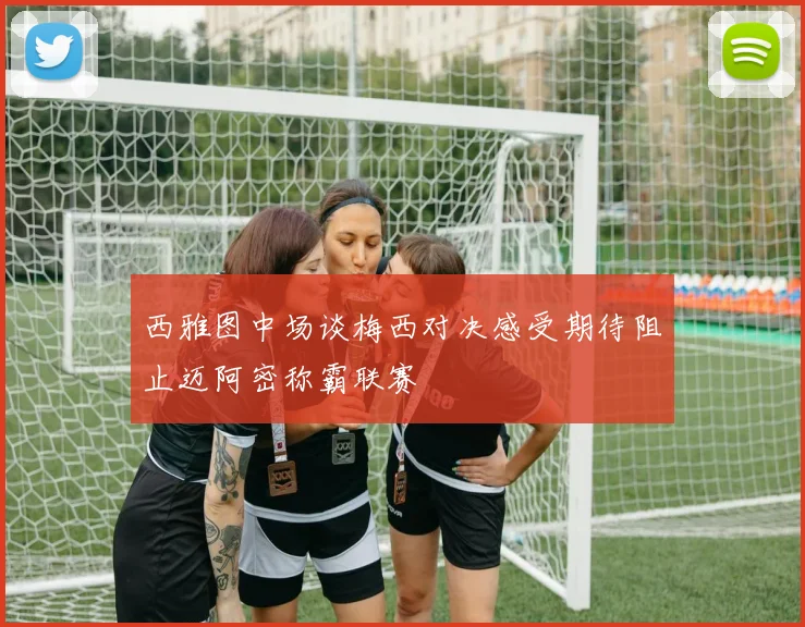 西雅图中场谈梅西对决感受期待阻止迈阿密称霸联赛