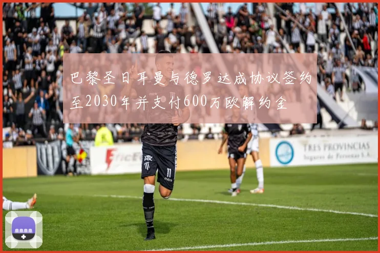 巴黎圣日耳曼与德罗达成协议签约至2030年并支付600万欧解约金
