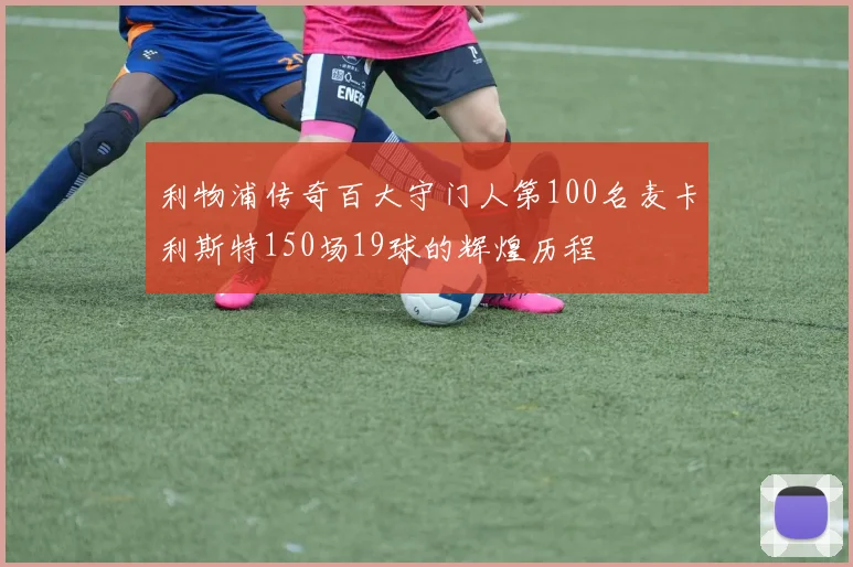 利物浦传奇百大守门人第100名麦卡利斯特150场19球的辉煌历程