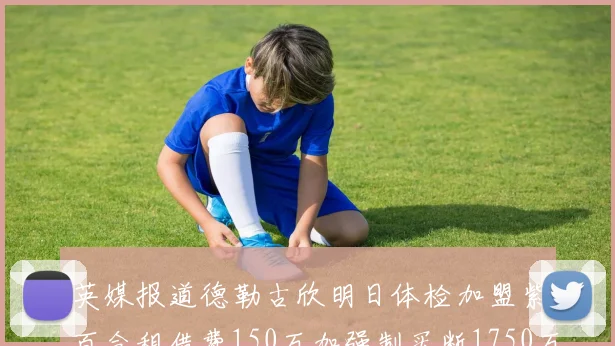 英媒报道德勒古欣明日体检加盟紫百合租借费150万加强制买断1750万