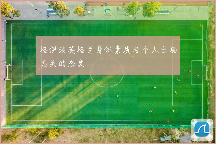 格伊谈英格兰身体素质与个人出场无关的态度