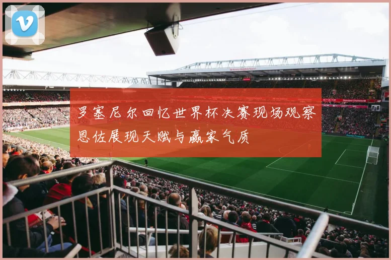 罗塞尼尔回忆世界杯决赛现场观察恩佐展现天赋与赢家气质