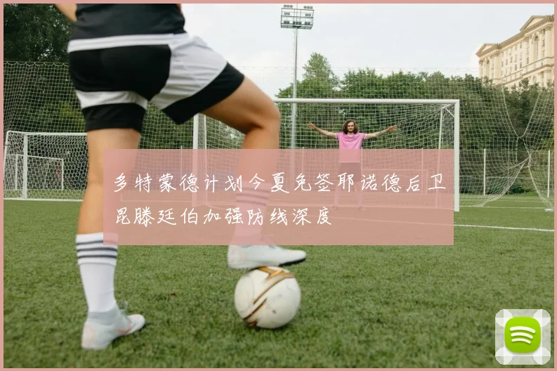 多特蒙德计划今夏免签耶诺德后卫昆滕廷伯加强防线深度