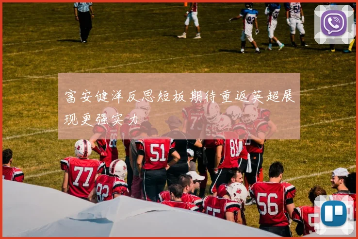富安健洋反思短板期待重返英超展现更强实力