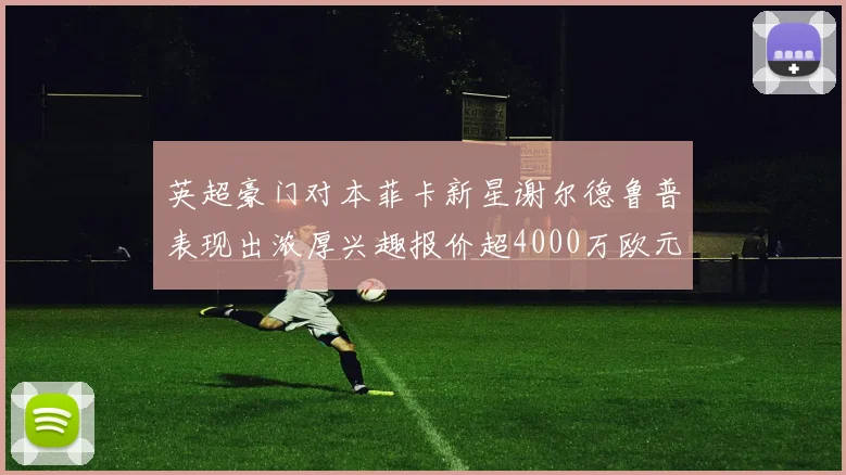 英超豪门对本菲卡新星谢尔德鲁普表现出浓厚兴趣报价超4000万欧元可行
