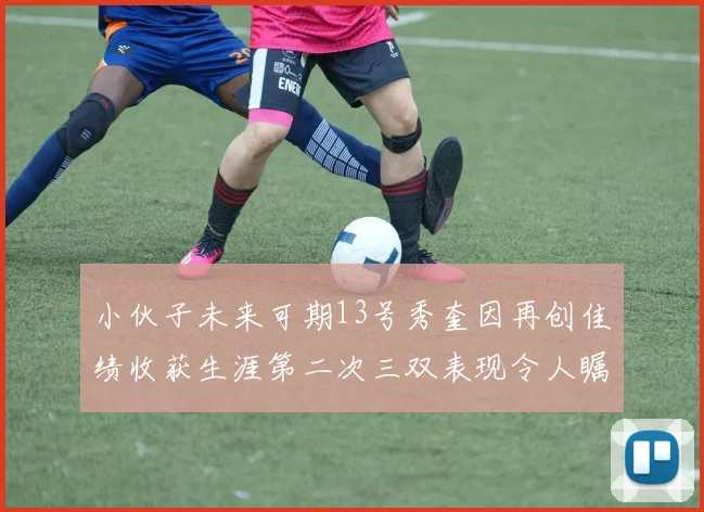 小伙子未来可期13号秀奎因再创佳绩收获生涯第二次三双表现令人瞩目