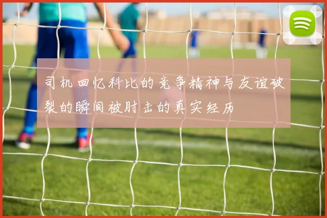 司机回忆科比的竞争精神与友谊破裂的瞬间被肘击的真实经历