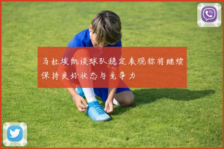 马杜埃凯谈球队稳定表现称将继续保持良好状态与竞争力