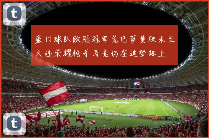 豪门球队欧冠冠军荒巴萨曼联米兰久违荣耀枪手马竞仍在追梦路上